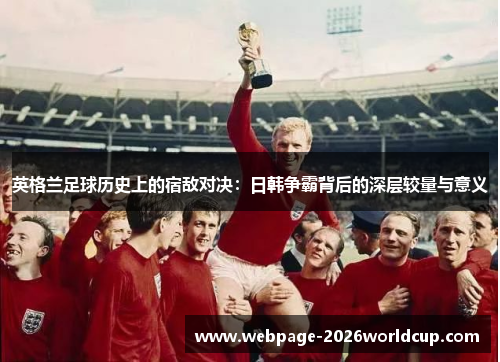 英格兰足球历史上的宿敌对决：日韩争霸背后的深层较量与意义
