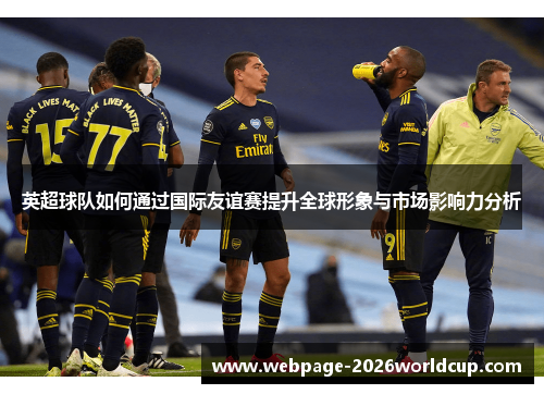 英超球队如何通过国际友谊赛提升全球形象与市场影响力分析