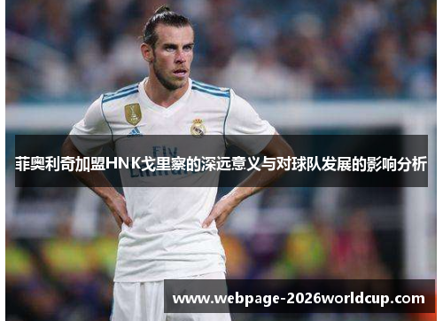 菲奥利奇加盟HNK戈里察的深远意义与对球队发展的影响分析