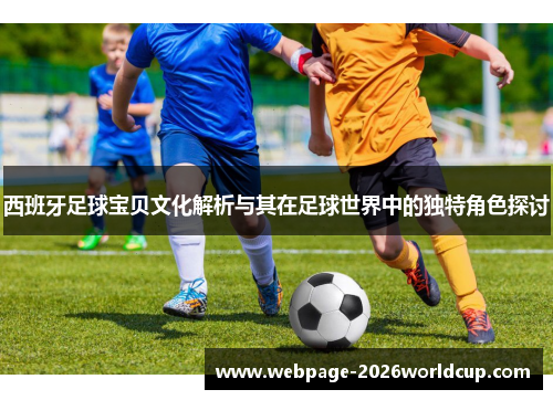 西班牙足球宝贝文化解析与其在足球世界中的独特角色探讨