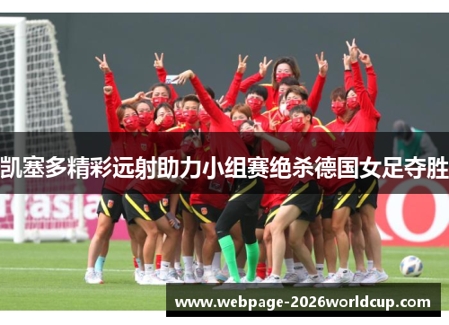 凯塞多精彩远射助力小组赛绝杀德国女足夺胜
