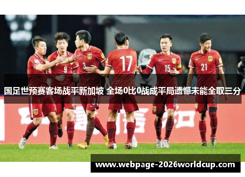 国足世预赛客场战平新加坡 全场0比0战成平局遗憾未能全取三分
