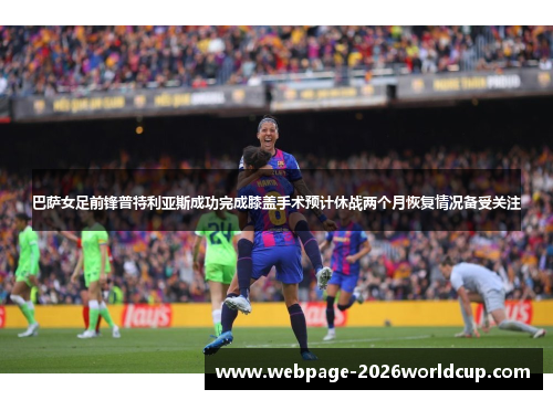 巴萨女足前锋普特利亚斯成功完成膝盖手术预计休战两个月恢复情况备受关注