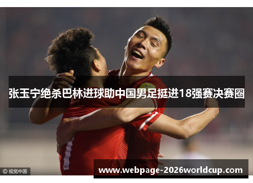 张玉宁绝杀巴林进球助中国男足挺进18强赛决赛圈
