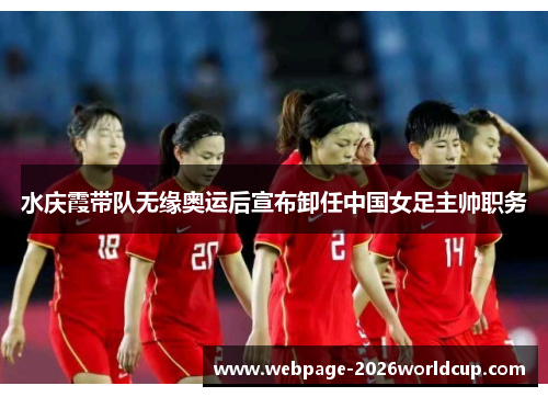 水庆霞带队无缘奥运后宣布卸任中国女足主帅职务