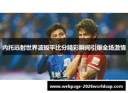 内托远射世界波扳平比分精彩瞬间引爆全场激情