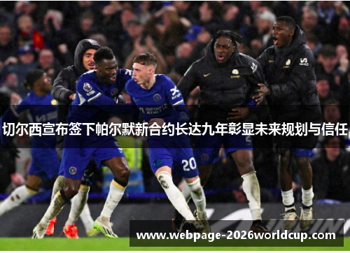 切尔西宣布签下帕尔默新合约长达九年彰显未来规划与信任