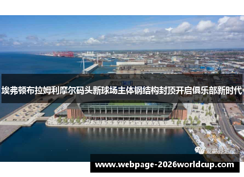 埃弗顿布拉姆利摩尔码头新球场主体钢结构封顶开启俱乐部新时代