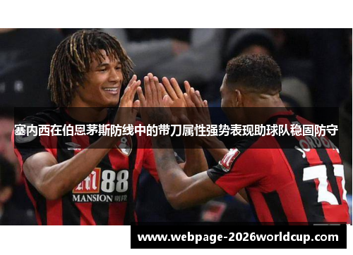 塞内西在伯恩茅斯防线中的带刀属性强势表现助球队稳固防守