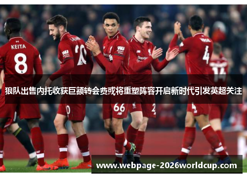 狼队出售内托收获巨额转会费或将重塑阵容开启新时代引发英超关注