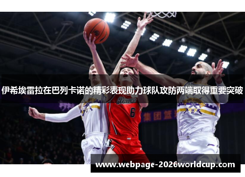 伊希埃雷拉在巴列卡诺的精彩表现助力球队攻防两端取得重要突破