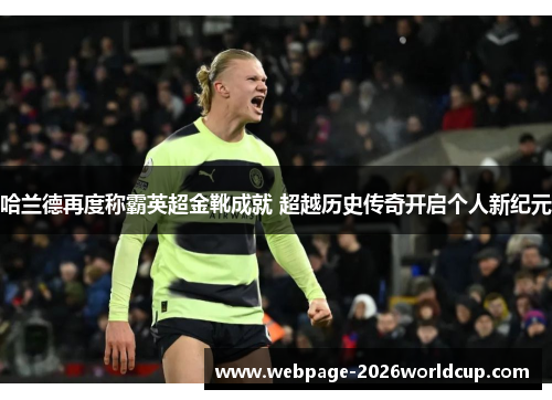 哈兰德再度称霸英超金靴成就 超越历史传奇开启个人新纪元