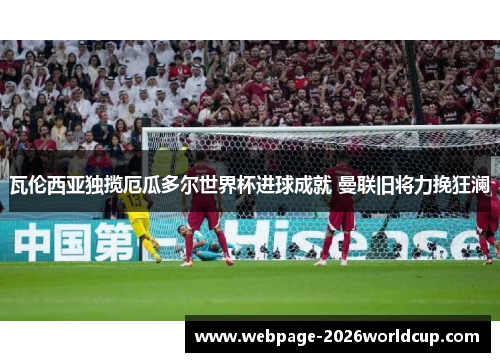 瓦伦西亚独揽厄瓜多尔世界杯进球成就 曼联旧将力挽狂澜